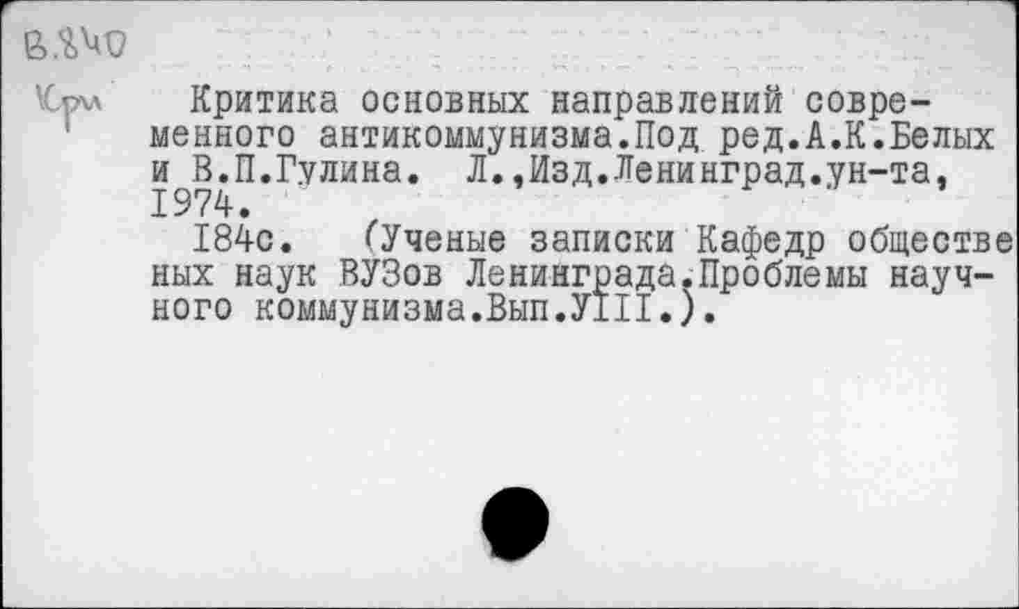 ﻿Критика основных направлений современного антикоммунизма.Под ред.А.К.Белых и В.П.Гулина. Л.,Изд.Ленинград.ун-та, 1974.
184с. ^Ученые записки Кафедр обществе ных наук ВУЗов Ленинграда.Проблемы научного коммунизма.Вып.УП!.).